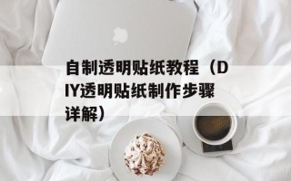 自制透明贴纸教程（DIY透明贴纸制作步骤详解）
