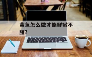 黄鱼怎么做才能鲜嫩不腥？