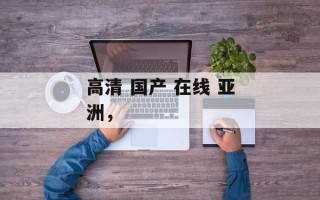 高清 国产 在线 亚洲，