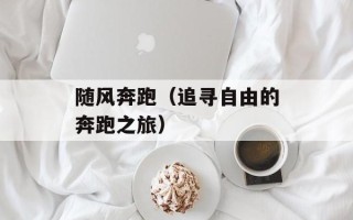 随风奔跑（追寻自由的奔跑之旅）