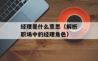 经理是什么意思（解析职场中的经理角色）