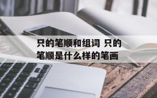 只的笔顺和组词 只的笔顺是什么样的笔画