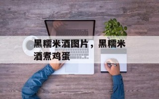 黑糯米酒图片，黑糯米酒煮鸡蛋