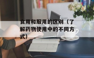 食用和服用的区别（了解药物使用中的不同方式）