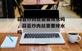 蒜苔炒肉丝需要焯水吗，蒜苔炒肉丝需要焯水吗