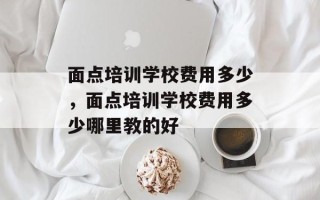 面点培训学校费用多少，面点培训学校费用多少哪里教的好