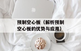 预制空心板（解析预制空心板的优势与应用）