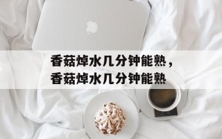 香菇焯水几分钟能熟，香菇焯水几分钟能熟
