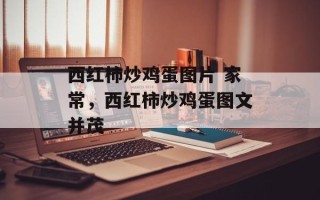 西红柿炒鸡蛋图片 家常，西红柿炒鸡蛋图文并茂