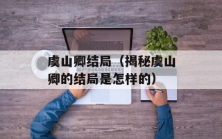 虞山卿结局（揭秘虞山卿的结局是怎样的）