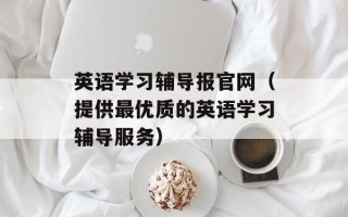 英语学习辅导报官网（提供最优质的英语学习辅导服务）