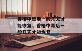 香椿中毒后一般几天才能恢复，香椿中毒后一般几天才能恢复