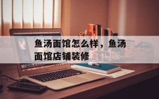 鱼汤面馆怎么样，鱼汤面馆店铺装修