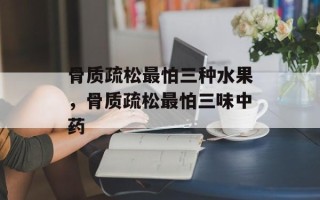 骨质疏松最怕三种水果，骨质疏松最怕三味中药