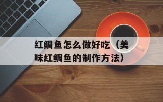红鲷鱼怎么做好吃（美味红鲷鱼的制作方法）