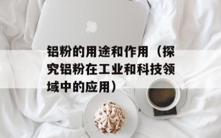 铝粉的用途和作用（探究铝粉在工业和科技领域中的应用）