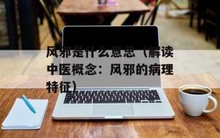 风邪是什么意思（解读中医概念：风邪的病理特征）