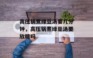 高压锅煮绿豆汤要几分钟，高压锅煮绿豆汤要放糖吗