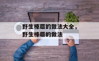 野生榛蘑的做法大全，野生榛蘑的做法
