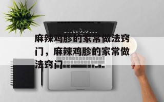 麻辣鸡胗的家常做法窍门，麻辣鸡胗的家常做法窍门