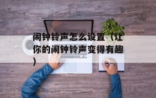 闹钟铃声怎么设置（让你的闹钟铃声变得有趣）
