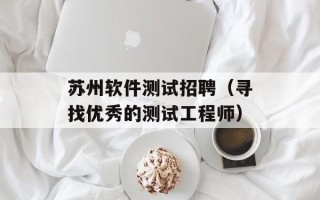 苏州软件测试招聘（寻找优秀的测试工程师）