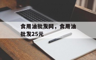 食用油批发网，食用油批发25元