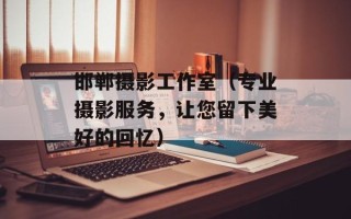 邯郸摄影工作室（专业摄影服务，让您留下美好的回忆）