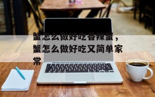 蟹怎么做好吃香辣蟹，蟹怎么做好吃又简单家常