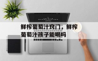 鲜榨葡萄汁窍门，鲜榨葡萄汁孩子能喝吗