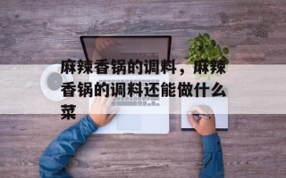 麻辣香锅的调料，麻辣香锅的调料还能做什么菜