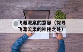 飞瀑流泉的意思（探寻飞瀑流泉的神秘之处）