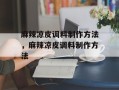 麻辣凉皮调料制作方法，麻辣凉皮调料制作方法