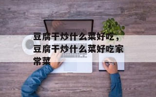 豆腐干炒什么菜好吃，豆腐干炒什么菜好吃家常菜