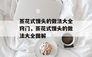 蒸花式馒头的做法大全窍门，蒸花式馒头的做法大全图解