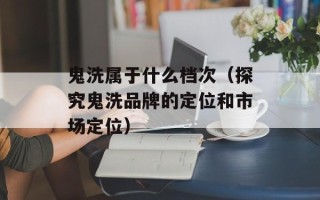 鬼洗属于什么档次（探究鬼洗品牌的定位和市场定位）