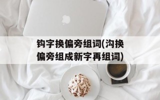 钩字换偏旁组词(沟换偏旁组成新字再组词)