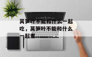 莴笋叶不能和什么一起吃，莴笋叶不能和什么一起煮