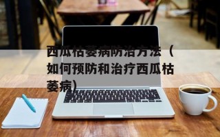 西瓜枯萎病防治方法（如何预防和治疗西瓜枯萎病）