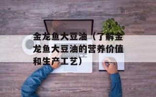 金龙鱼大豆油（了解金龙鱼大豆油的营养价值和生产工艺）
