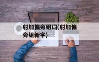 射加偏旁组词(射加偏旁组新字)