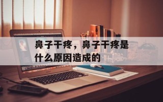 鼻子干疼，鼻子干疼是什么原因造成的