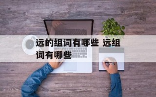 远的组词有哪些 远组词有哪些