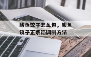 鲅鱼饺子怎么包，鲅鱼饺子正宗馅调制方法
