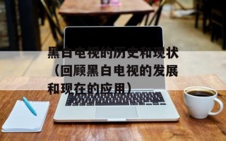 黑白电视的历史和现状（回顾黑白电视的发展和现在的应用）