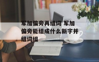 军加偏旁再组词 军加偏旁能组成什么新字并组词组