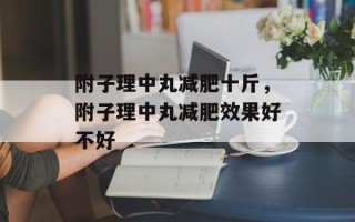 附子理中丸减肥十斤，附子理中丸减肥效果好不好