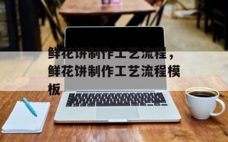 鲜花饼制作工艺流程，鲜花饼制作工艺流程模板