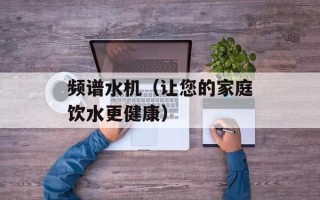 频谱水机（让您的家庭饮水更健康）