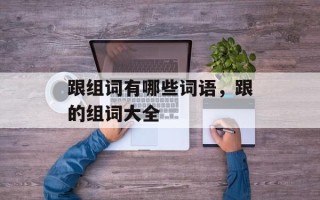 跟组词有哪些词语，跟的组词大全